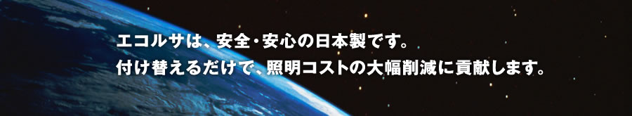 エコルサは、安全・安心の日本製です。付け替えるだけで、照明コストの大幅削減に貢献します。